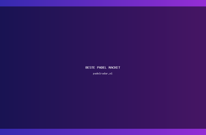 De beste padel racket kiezen: tips en advies