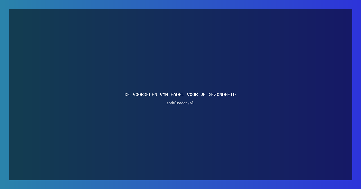 De voordelen van padel voor je gezondheid