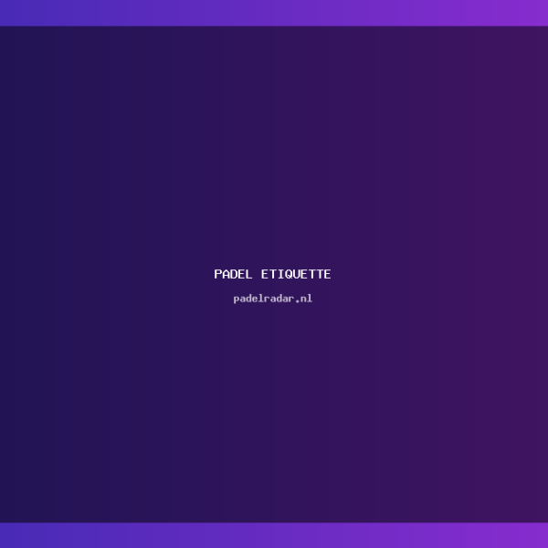 Padel etiquette: Wat je moet weten…