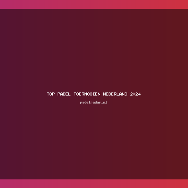 Top Padel Toernooien Nederland 2024: Ontdek…